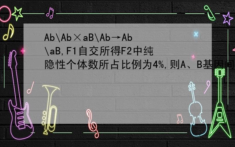Ab\Ab×aB\Ab→Ab\aB,F1自交所得F2中纯隐性个体数所占比例为4%,则A、B基因间的交换值为 【 】 A.20% B.30﹪ C.40﹪ D.50﹪