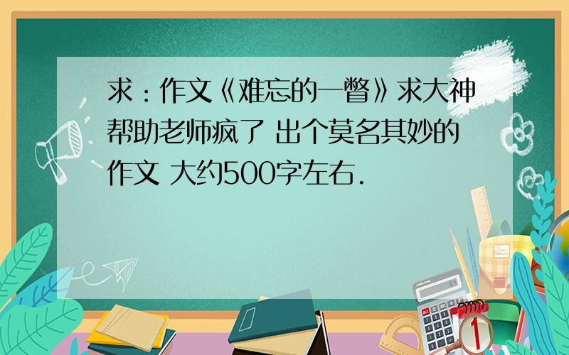 求：作文《难忘的一瞥》求大神帮助老师疯了 出个莫名其妙的作文 大约500字左右.