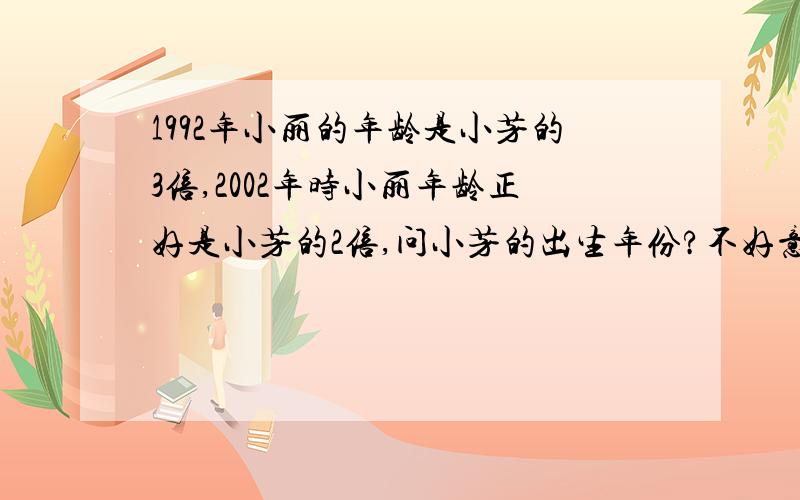 1992年小丽的年龄是小芳的3倍,2002年时小丽年龄正好是小芳的2倍,问小芳的出生年份?不好意思，还没有涉及到方程式