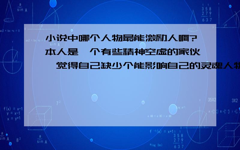 小说中哪个人物最能激励人啊?本人是一个有些精神空虚的家伙,觉得自己缺少个能影响自己的灵魂人物,想从小说里找个很深,谜一样的人物,有个性很激励人的偶像,各位亲们给推荐推荐啊,