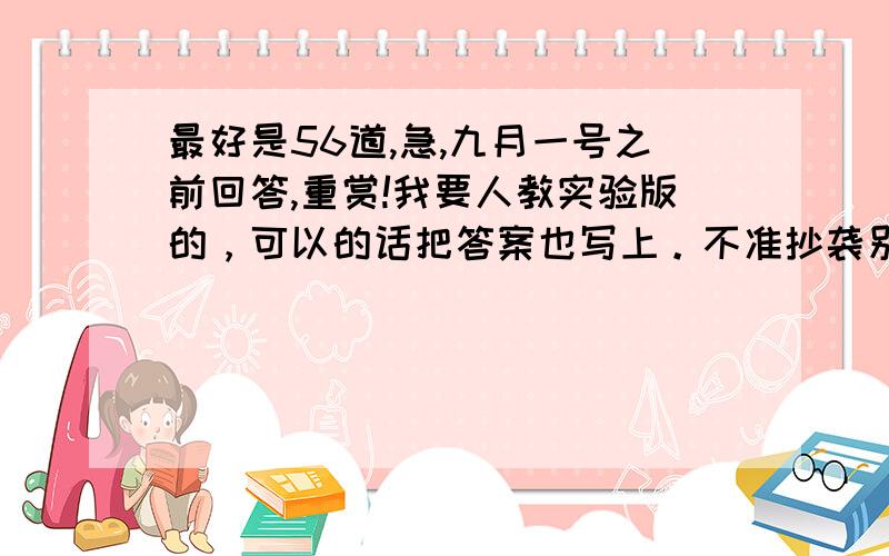 最好是56道,急,九月一号之前回答,重赏!我要人教实验版的，可以的话把答案也写上。不准抄袭别的网站。