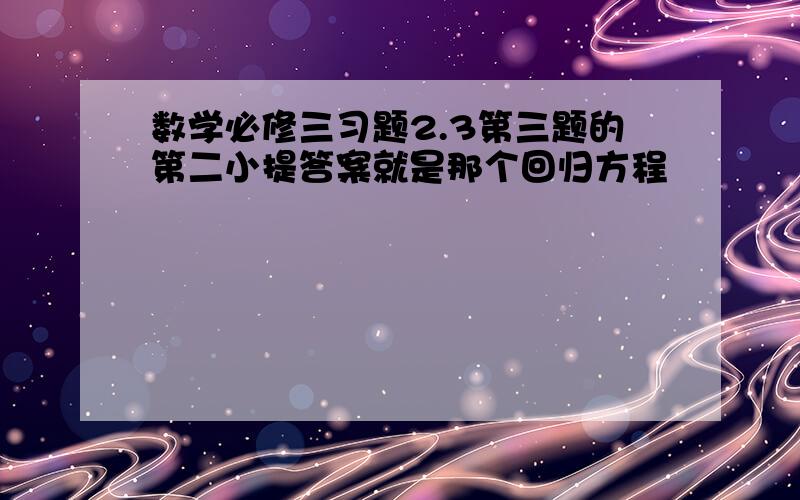 数学必修三习题2.3第三题的第二小提答案就是那个回归方程