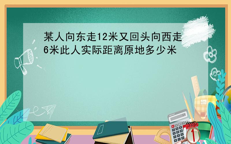 某人向东走12米又回头向西走6米此人实际距离原地多少米