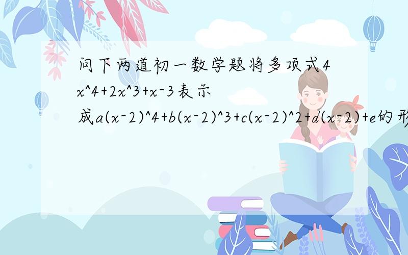 问下两道初一数学题将多项式4x^4+2x^3+x-3表示成a(x-2)^4+b(x-2)^3+c(x-2)^2+d(x-2)+e的形式.