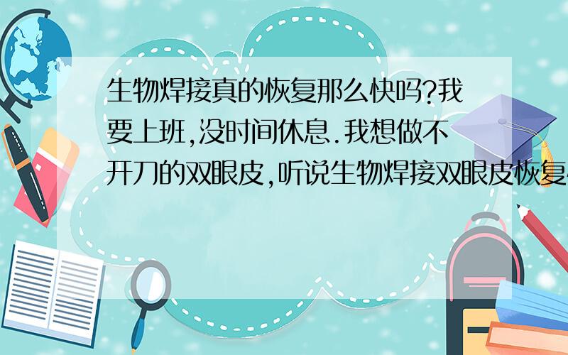 生物焊接真的恢复那么快吗?我要上班,没时间休息.我想做不开刀的双眼皮,听说生物焊接双眼皮恢复快,多久能恢复?,