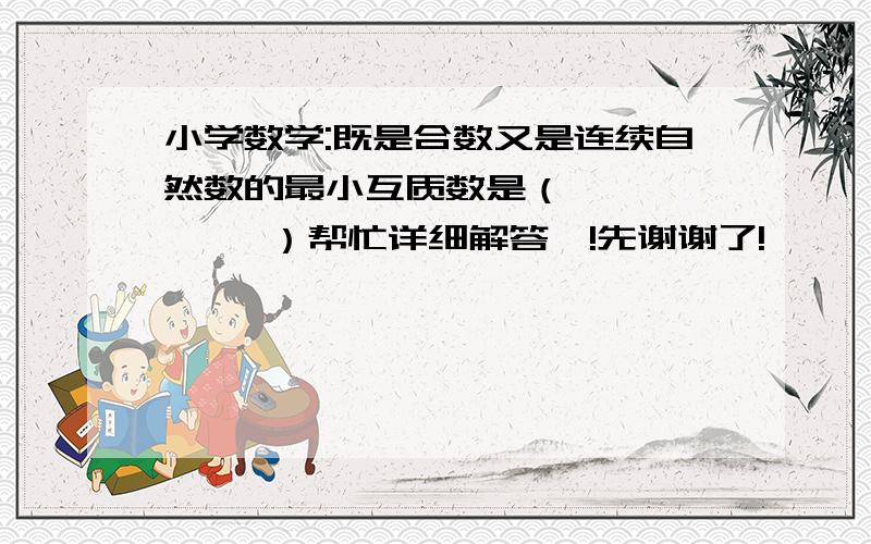 小学数学:既是合数又是连续自然数的最小互质数是（         ）帮忙详细解答咯!先谢谢了!