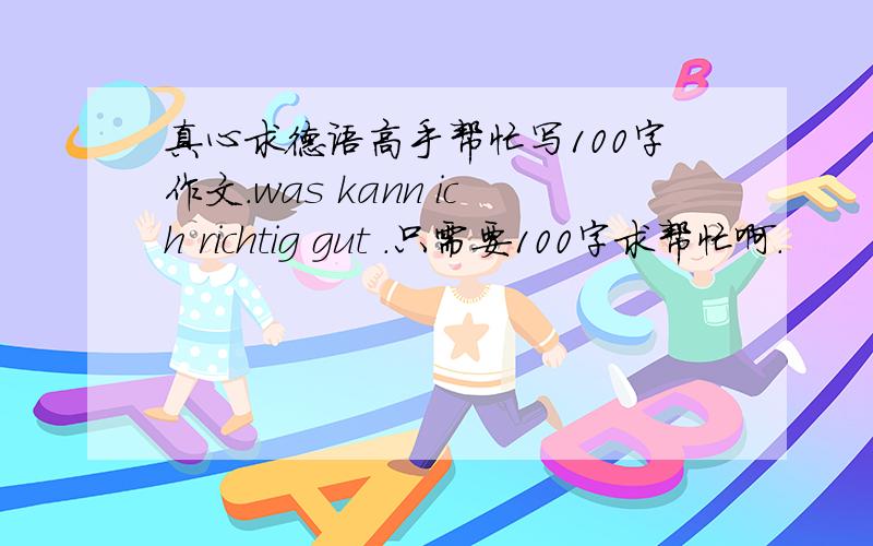 真心求德语高手帮忙写100字作文.was kann ich richtig gut .只需要100字求帮忙啊.