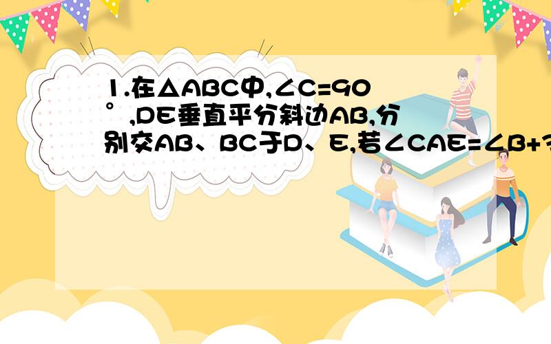 1.在△ABC中,∠C=90°,DE垂直平分斜边AB,分别交AB、BC于D、E,若∠CAE=∠B+30°,求∠AEC2.有变长5厘米的正方形和长为8厘米,宽为18厘米的矩形,要做一个面积为这两个图形的面积之和的正方形,就边长应