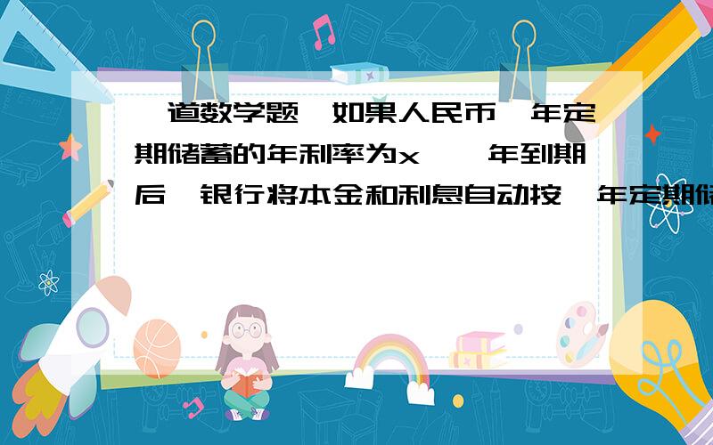 一道数学题,如果人民币一年定期储蓄的年利率为x,一年到期后,银行将本金和利息自动按一年定期储蓄转存,到期支取时,银行将扣除利息的20%作为利息税.写出按一年定期方式存入100元,两年后