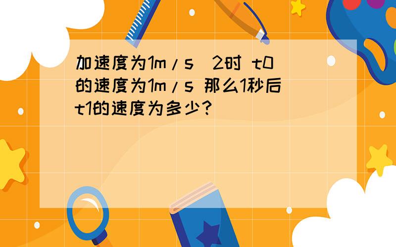 加速度为1m/s^2时 t0的速度为1m/s 那么1秒后t1的速度为多少?