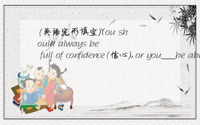 （英语完形填空）You should always be full of confidence（信心）,or you___be able to improve your English.横线选项A can not B are never C can D will never