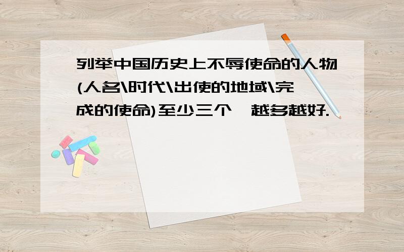 列举中国历史上不辱使命的人物(人名\时代\出使的地域\完成的使命)至少三个,越多越好.