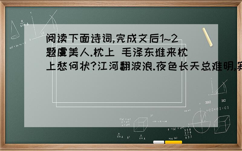 阅读下面诗词,完成文后1~2题虞美人.枕上 毛泽东堆来枕上愁何状?江河翻波浪.夜色长天总难明,寂寞披衣起坐数寒星.晓来百念皆灰烬,剩有离人影.一钩残月向西流,对此不抛眼泪也无由.1.上阕所