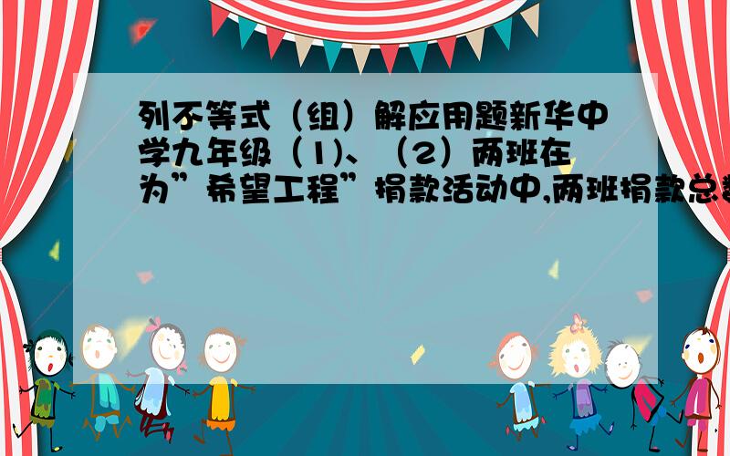 列不等式（组）解应用题新华中学九年级（1)、（2）两班在为”希望工程”捐款活动中,两班捐款总数相同,均多于300元且少于400元.已知（1）有一人捐6元,其余每人都捐九元；二班有一人捐13