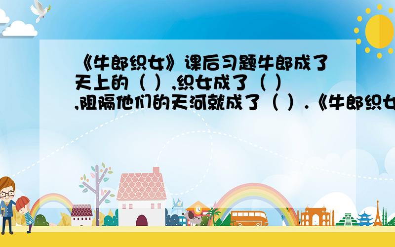 《牛郎织女》课后习题牛郎成了天上的（ ）,织女成了（ ）,阻隔他们的天河就成了（ ）.《牛郎织女?歌颂了（ ）,寄托了（ ）.