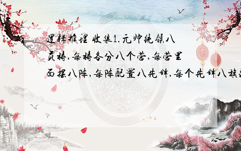 逻辑推理 收集1.元帅统领八员将,每将各分八个营,每营里面摆八阵,每阵配置八先锋,每个先锋八旗头,每个旗头有八队,每队分设八个组,每组带领八个兵.请问：元帅共有几个兵?()A.82B.84C.86D.88