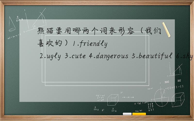 熊猫要用哪两个词来形容（我们喜欢的）1.friendly 2.ugly 3.cute 4.dangerous 5.beautiful 6.shy 7.smart