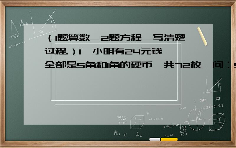 （1题算数,2题方程,写清楚过程.）1、小明有24元钱,全部是5角和1角的硬币,共72枚,问：5角和1角的硬币各多少枚?2、（方程）小朋友们分糖果.如果每人分5颗,还剩下12颗.如果每人分8棵,还剩下3棵