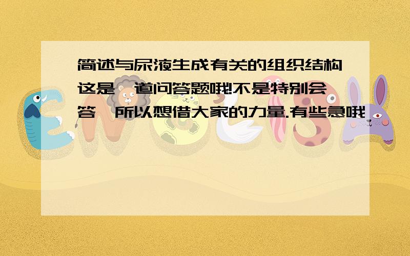 简述与尿液生成有关的组织结构这是一道问答题哦!不是特别会答,所以想借大家的力量.有些急哦