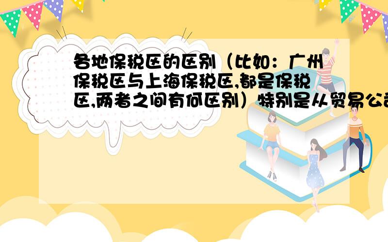 各地保税区的区别（比如：广州保税区与上海保税区,都是保税区,两者之间有何区别）特别是从贸易公司的角度来说是否有所区别.例：同样的商品,在不同的保税区是否会出现不同的对待,政