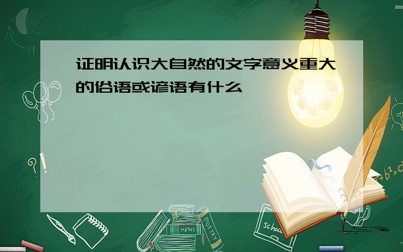 证明认识大自然的文字意义重大的俗语或谚语有什么