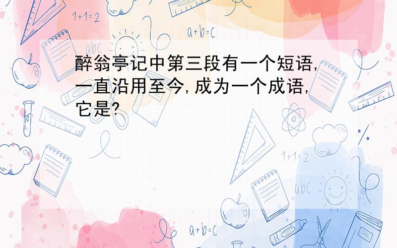 醉翁亭记中第三段有一个短语,一直沿用至今,成为一个成语,它是?