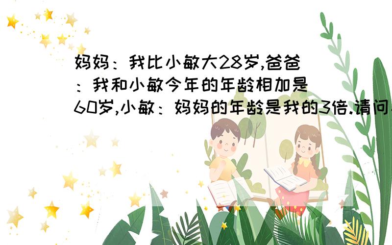 妈妈：我比小敏大28岁,爸爸：我和小敏今年的年龄相加是 60岁,小敏：妈妈的年龄是我的3倍.请问小敏今年多大了?爸爸、妈妈的年龄你6?