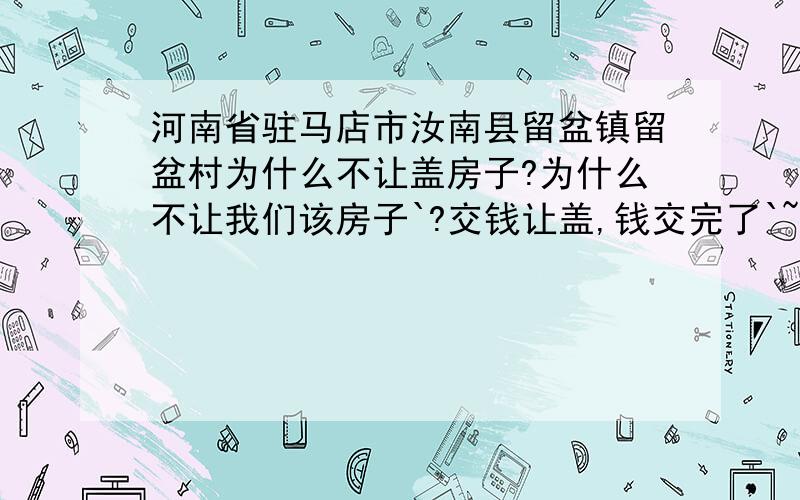 河南省驻马店市汝南县留盆镇留盆村为什么不让盖房子?为什么不让我们该房子`?交钱让盖,钱交完了`~这边盖了 那边说又不让盖了`?