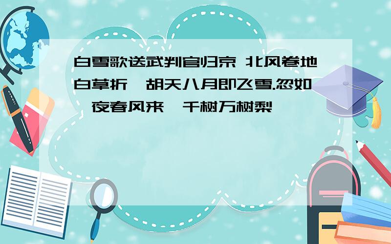 白雪歌送武判官归京 北风卷地白草折,胡天八月即飞雪.忽如一夜春风来,千树万树梨