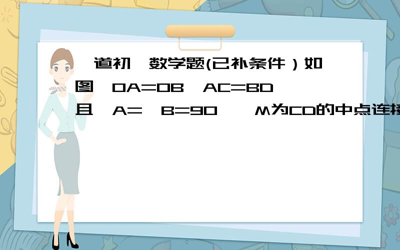 一道初一数学题(已补条件）如图,OA=OB,AC=BD,且∠A=∠B=90°,M为CD的中点连接OC,OD,能得到∠COM=∠DOM吗?