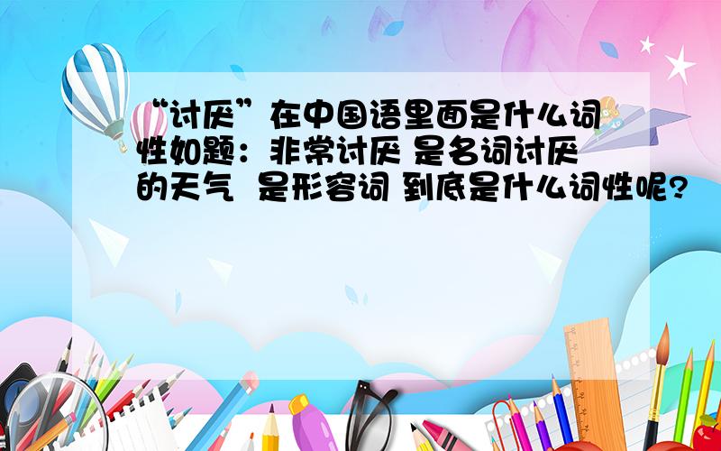 “讨厌”在中国语里面是什么词性如题：非常讨厌 是名词讨厌的天气  是形容词 到底是什么词性呢?