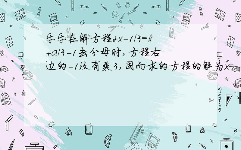 乐乐在解方程2x-1/3=x+a/3-1去分母时,方程右边的-1没有乘3,因而求的方程的解为x=-2.试求a的值,并把这个方程的正确解求出来.