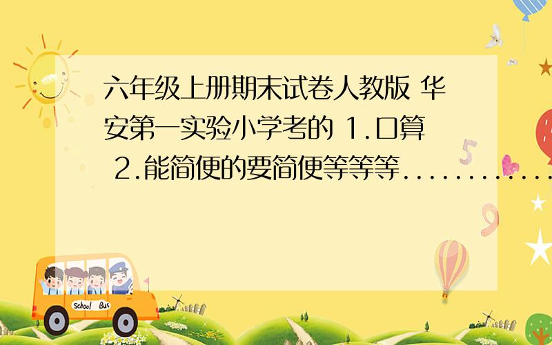 六年级上册期末试卷人教版 华安第一实验小学考的 1.口算 2.能简便的要简便等等等.................................五分钟,我给你加100分.求求你了,因为我考试没达标,老师叫我抄5遍,又没有把试卷给