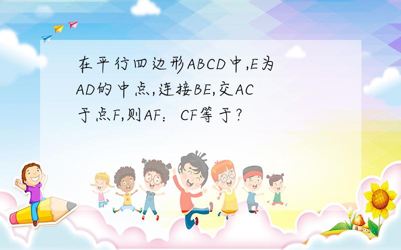 在平行四边形ABCD中,E为AD的中点,连接BE,交AC于点F,则AF：CF等于?