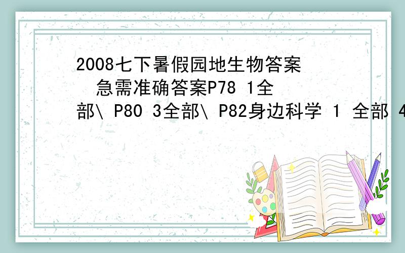 2008七下暑假园地生物答案  急需准确答案P78 1全部\ P80 3全部\ P82身边科学 1 全部 4  5 8