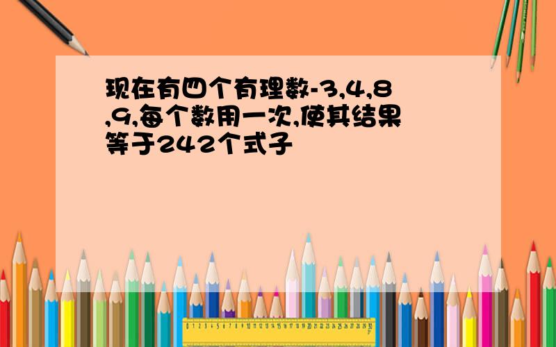 现在有四个有理数-3,4,8,9,每个数用一次,使其结果等于242个式子