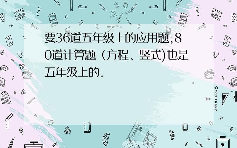 要36道五年级上的应用题,80道计算题（方程、竖式)也是五年级上的.