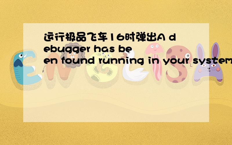 运行极品飞车16时弹出A debugger has been found running in your system.please ,unload it from memory and resart your program