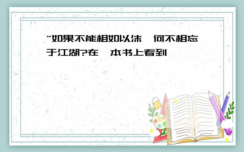 “如果不能相如以沫,何不相忘于江湖?在一本书上看到,