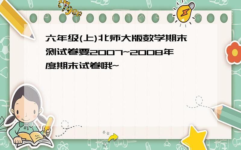 六年级(上)北师大版数学期末测试卷要2007~2008年度期末试卷哦~