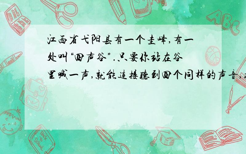 江西省弋阳县有一个圭峰,有一处叫“四声谷”.只要你站在谷里喊一声,就能连接听到四个同样的声音,为什物理问题.