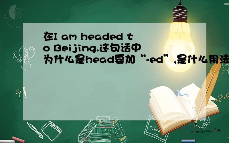 在I am headed to Beijing.这句话中为什么是head要加“-ed”,是什么用法,是被动语态么?head有“朝着（某一地点）行进”之意,be headed to是“被”朝着（某一地点）行进么?