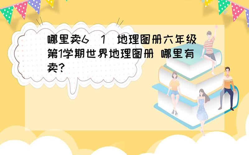 哪里卖6(1)地理图册六年级第1学期世界地理图册 哪里有卖?