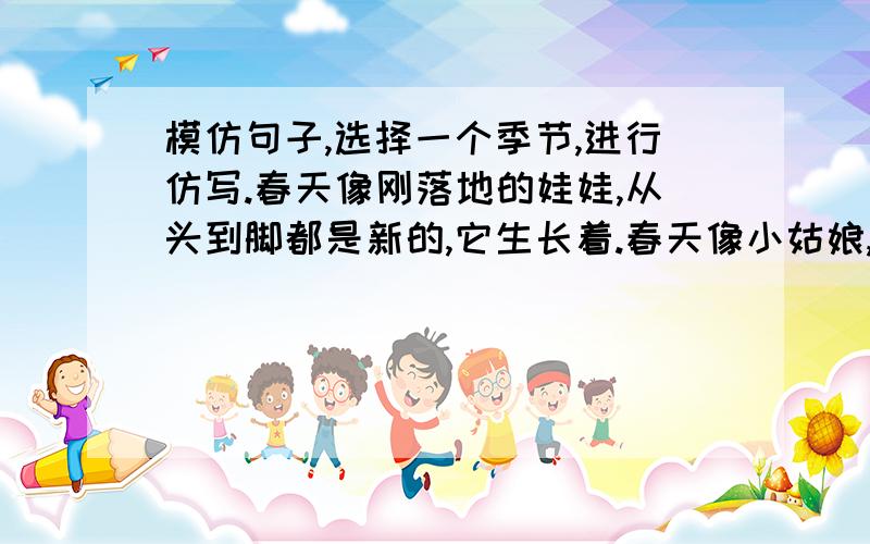 模仿句子,选择一个季节,进行仿写.春天像刚落地的娃娃,从头到脚都是新的,它生长着.春天像小姑娘,花枝招展着,笑着,走着.（要三句）