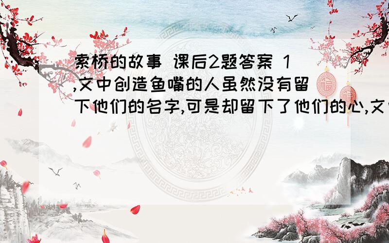 索桥的故事 课后2题答案 1,文中创造鱼嘴的人虽然没有留下他们的名字,可是却留下了他们的心,文中的心指的什么?2,何先生的妻子要替丈夫实现真正的愿望,文中的愿望指的是什么?