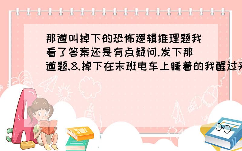 那道叫掉下的恐怖逻辑推理题我看了答案还是有点疑问.发下那道题.8.掉下在末班电车上睡着的我醒过来的时候发现有个陌生的女孩将头靠在我的肩膀上沉睡着她留着黑色长发给人感觉还挺可