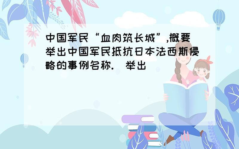 中国军民“血肉筑长城”,概要举出中国军民抵抗日本法西斯侵略的事例名称.（举出