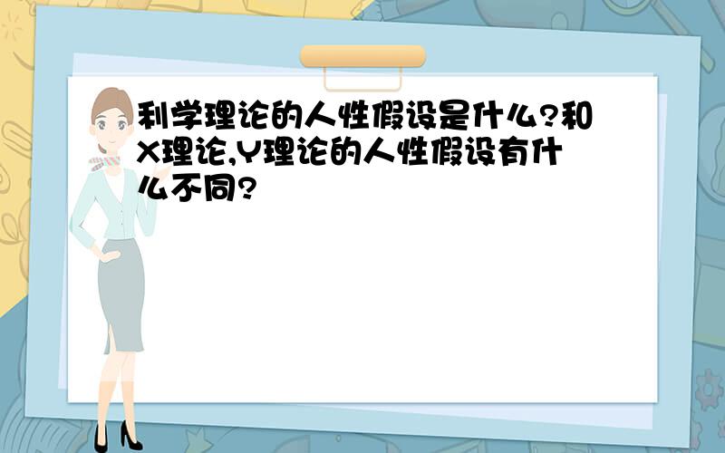 利学理论的人性假设是什么?和X理论,Y理论的人性假设有什么不同?