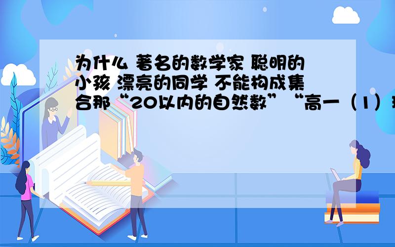 为什么 著名的数学家 聪明的小孩 漂亮的同学 不能构成集合那“20以内的自然数”“高一（1）班1.78米以上男同学”“直角坐标平面内第一象限的点”可以构成集合吗？