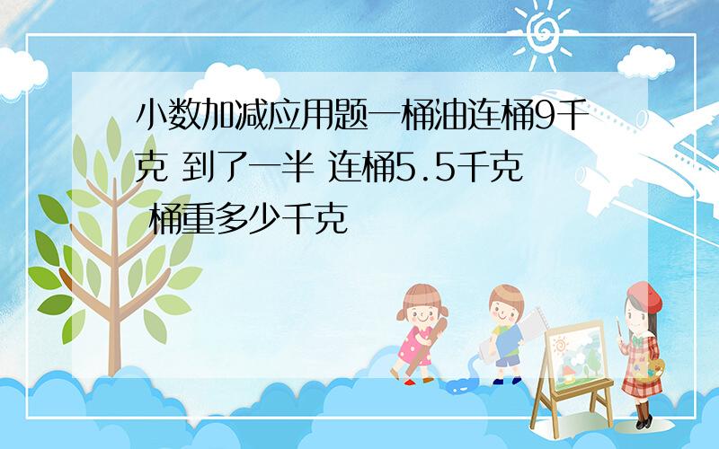 小数加减应用题一桶油连桶9千克 到了一半 连桶5.5千克 桶重多少千克